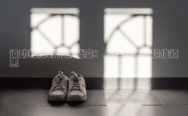 B体育网页版在线登录官网如流运动鞋限时内购盛宴：品牌直供，超值钜
惠
