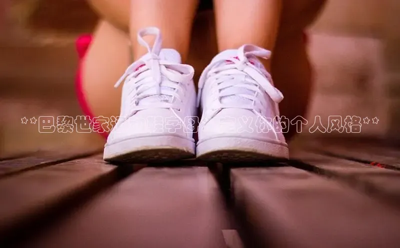 b体育旧版手机版每日互动**巴黎世家运动鞋字母：定义你的个人风格**