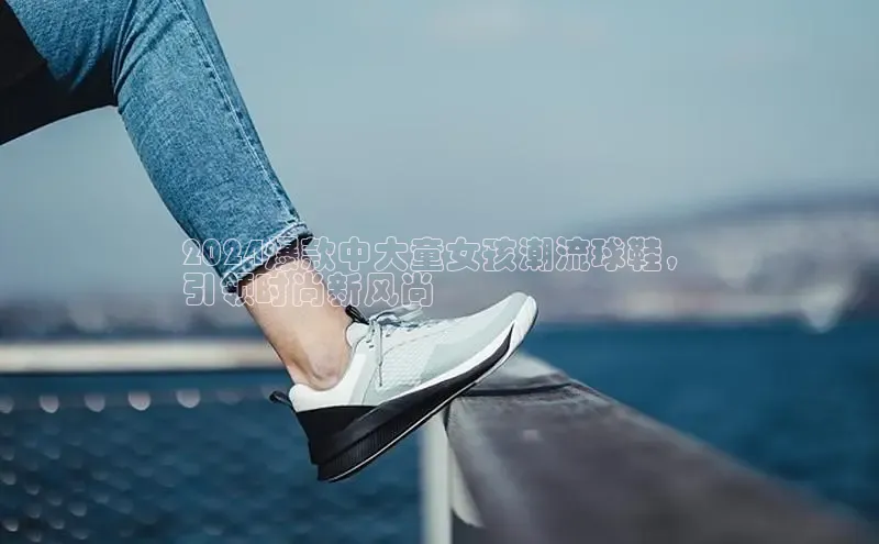 B体育必一官网观星盘2024爆款中大童女孩潮流球鞋，
引领时尚新风尚