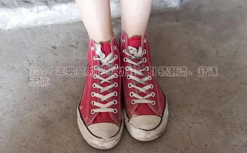 bsport体育官方网站BSPORTS携程2024 年男童时尚运动鞋：引领潮流、舒适
无忧