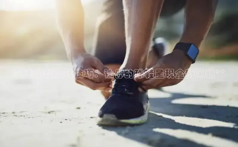 Bsport网页版百度数据开放平台**运动鞋旋转技巧：让你的球鞋呈现全新风貌**