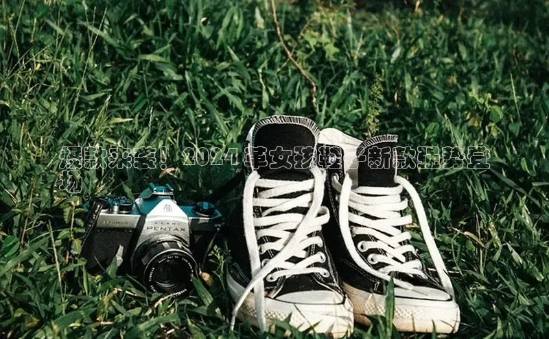 必一运动sport百度 H5爆款来袭！2024 革女孩鞋子新款强势登
场