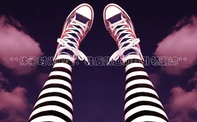 B体育手机网页版登录天键股份**休闲时尚必备：鞋后跟运动鞋引领潮流**