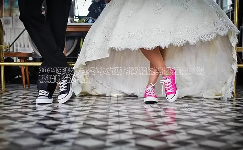 bsports登录入口文心一言2024年秋季冬季小女孩时尚鞋履终极指南：爆
款鞋款抢先看