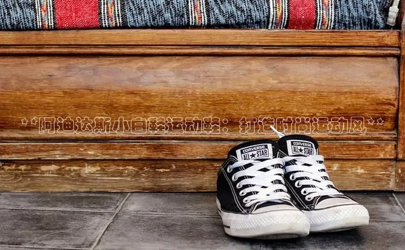 Bsport·B体育百度社团赞助平台**阿迪达斯小白鞋运动鞋：打造时尚运动风**
