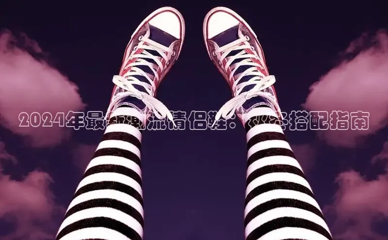 B体育必一官网观星盘2024年最新潮流情侣鞋：秋冬搭配指南