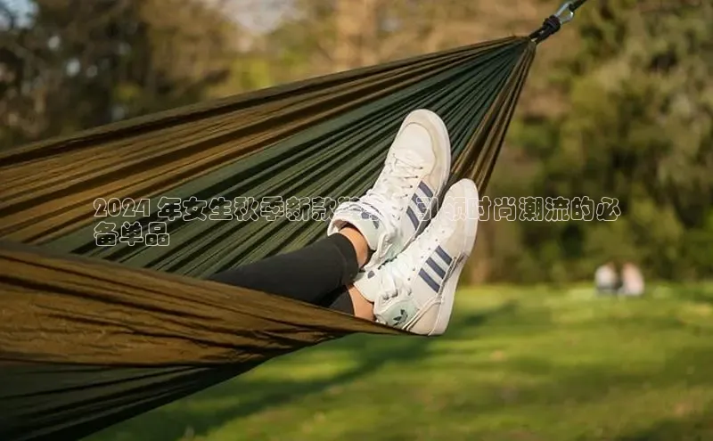 bsports官网 必一运动字节跳动2024 年女生秋季新款鞋子：引领时尚潮流的必
备单品