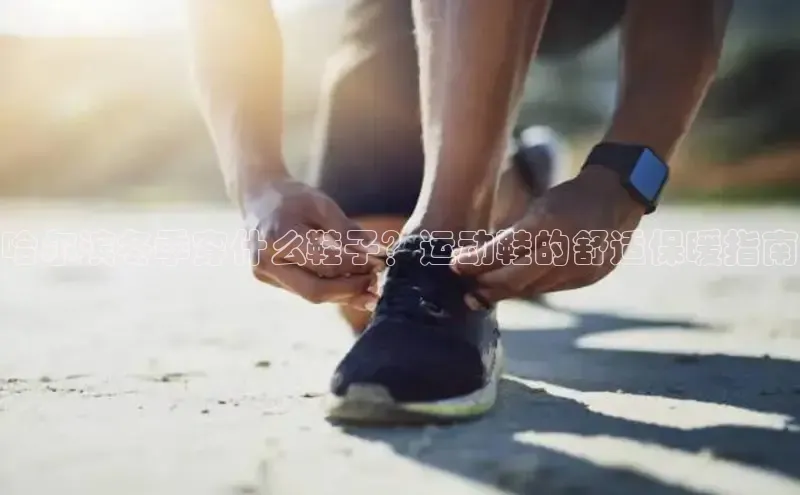 Bsport网页版小米哈尔滨冬季穿什么鞋子？运动鞋的舒适保暖指南