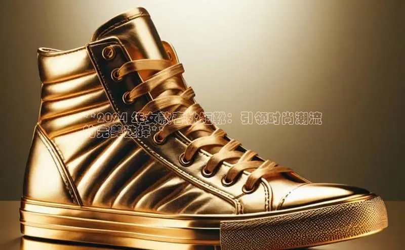 Bsport体育APP下载全站百度百聘**2024 年女款春秋短靴：引领时尚潮流
的完美选择**