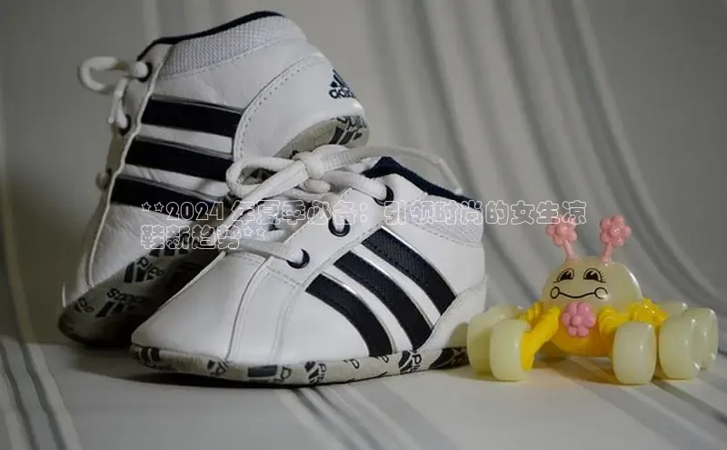 B体育手机版下载app小度商城**2024 年夏季必备：引领时尚的女生凉
鞋新趋势**