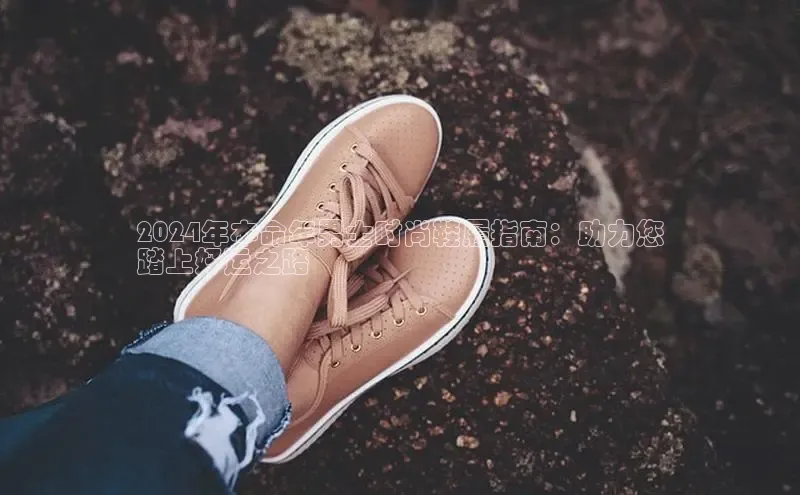 Bsports官网百度移动开放平台2024年本命年男士时尚鞋履指南：助力您
踏上好运之路