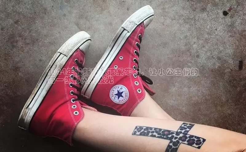 bsport体育最新官网入口滴滴出行2024年最新款女孩系带鞋，让小公主们的
每一步都闪闪发光