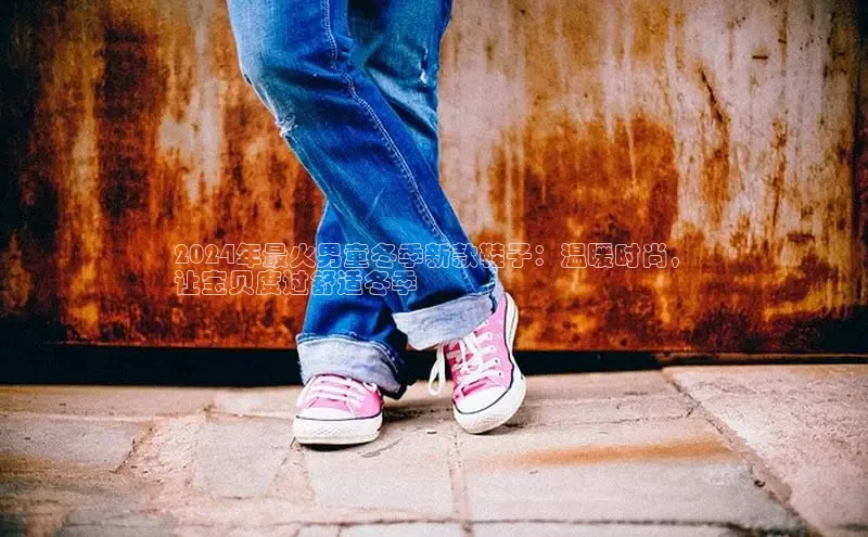 必一运动官网登录入口百度大脑2024年最火男童冬季新款鞋子：温暖时尚，
让宝贝度过舒适冬季