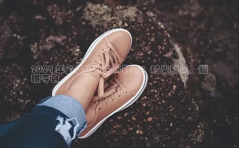 b体育下载入口app百度学术2024 年必备少女古风鞋子：时尚新风，耀
眼夺目