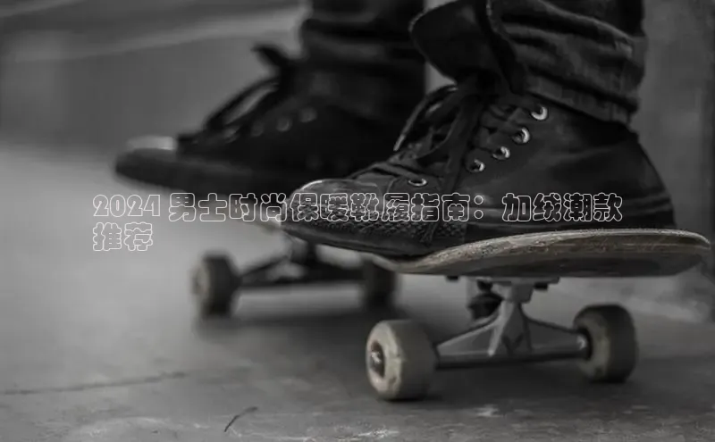 bsports官网首页知乎2024 男士时尚保暖靴履指南：加绒潮款
推荐