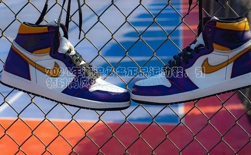 B体育手机网页版登录百度手机输入法2024年潮流必备正品运动鞋，引
领时尚风潮