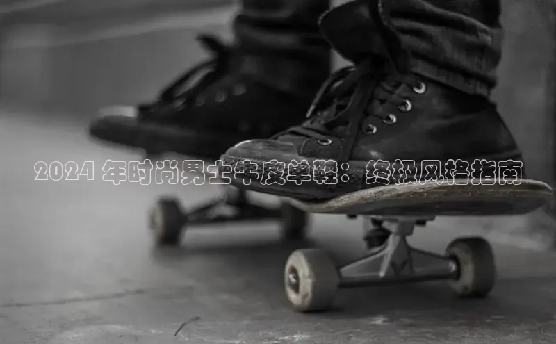 bsports网页版登录官方入口百度安全社区2024 年时尚男士牛皮单鞋：终极风格指南