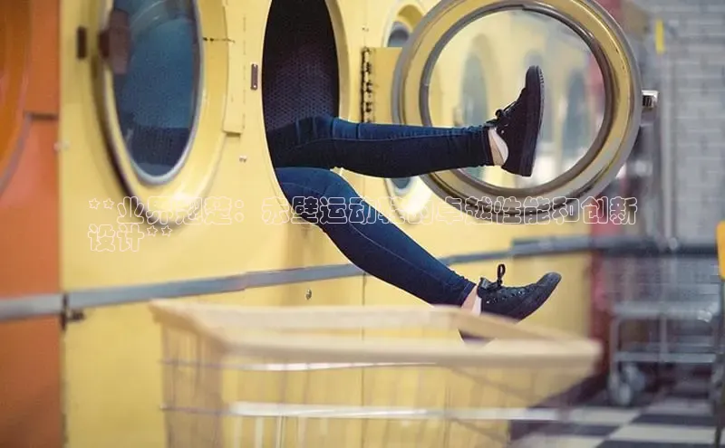 b体育下载入口app极氪智能科技**业界翘楚：赤壁运动鞋的卓越性能和创新
设计**