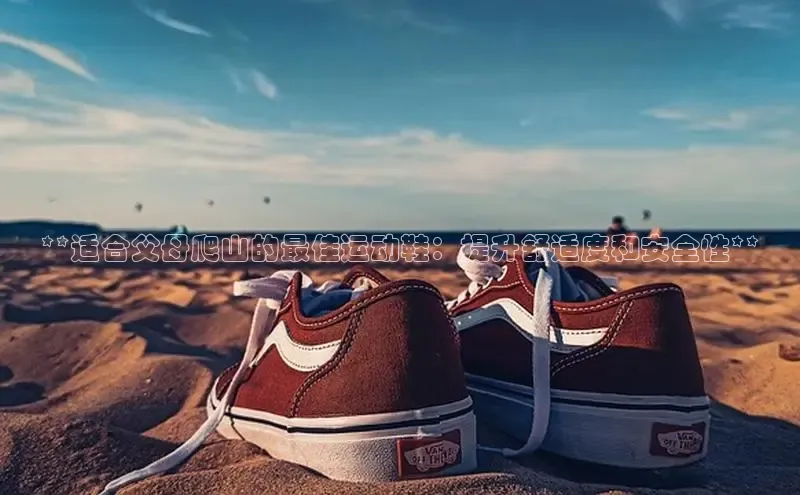 必一b体育app网页版登录猫眼**适合父母爬山的最佳运动鞋：提升舒适度和安全性**