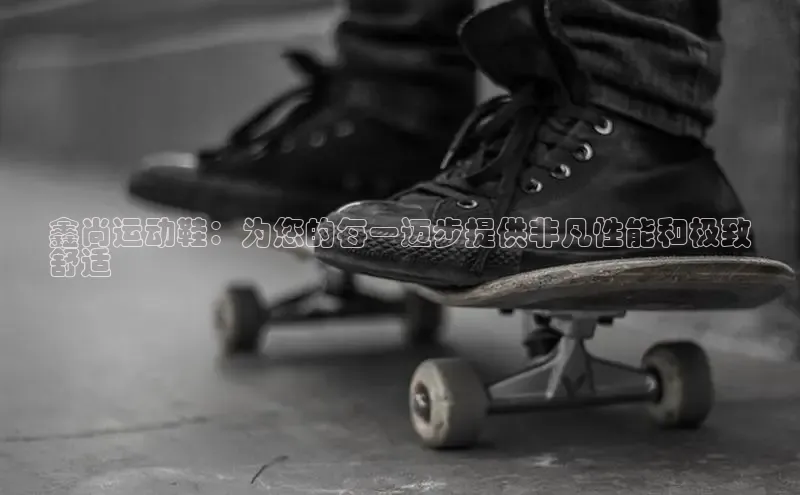 B体育网页版在线登录官网如流鑫尚运动鞋：为您的每一迈步提供非凡性能和极致
舒适