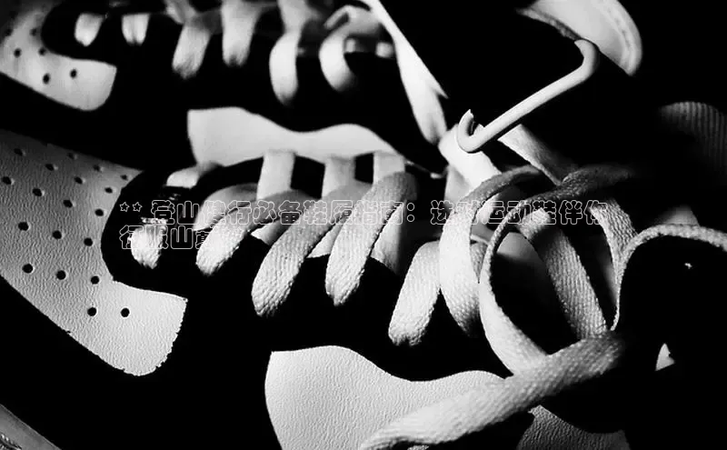 b体育旧版手机版百度众测** 登山健行必备鞋履指南：选对运动鞋伴你
征服山巅**