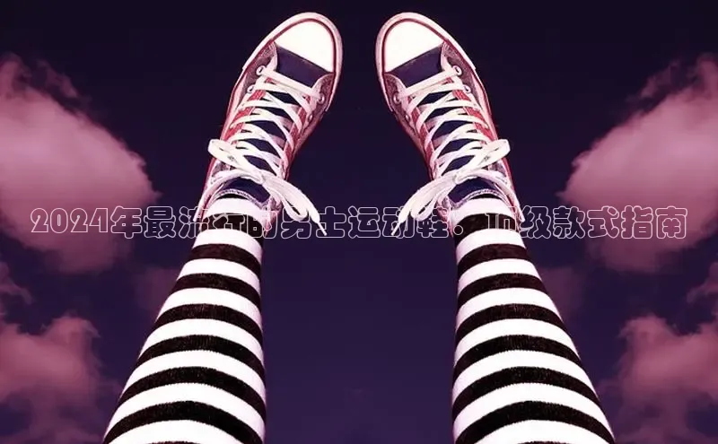 Bsport体育在线官网百度营销中心2024年最流行的男士运动鞋：顶级款式指南