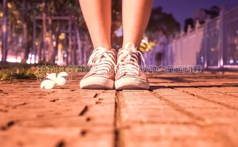 必一运动sport百度 H52024 年爆款时尚：不容错过的女童运动鞋
终极指南