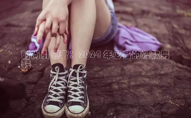 Bsports网页版登录入口彩讯股份时尚引领者：2024 年必备的爆款男
鞋