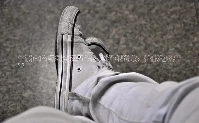 Bsports网页版登录入口百度智能门户**耐克空气缓震运动鞋：提升舒适度、性能和风格
**