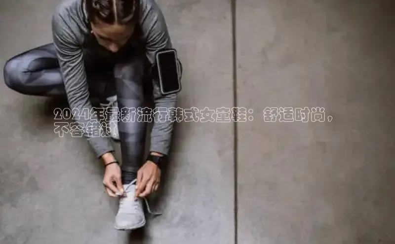 必一体育网页入口梯哥哥科技2024年最新流行韩式女童鞋：舒适时尚，
不容错过