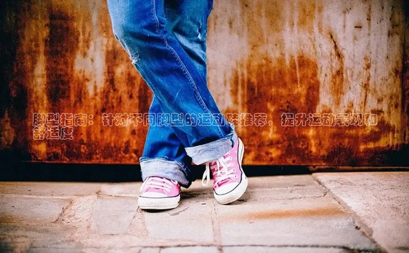 Bsport体育在线官网百度集团脚型指南：针对不同脚型的运动鞋推荐，提升运动表现和
舒适度