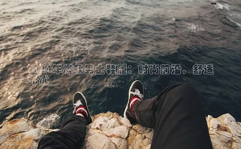 必一运动官网百度取证2024年爆款男士鞋履：时尚前沿，舒适
无忧