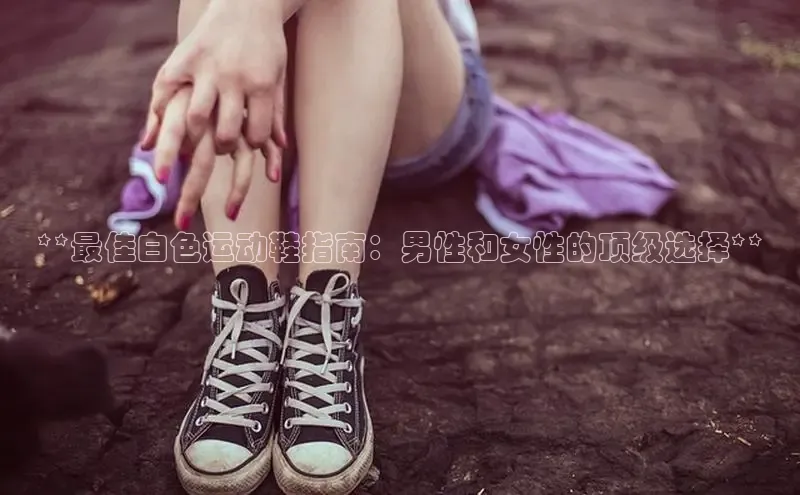 Bsports网页版登录入口百度智能门户**最佳白色运动鞋指南：男性和女性的顶级选择**