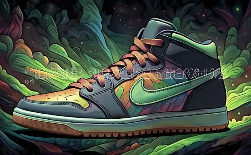 B—sports旧版下载百度识图**抢购潮鞋：潮流人士必备的偷白袜运动鞋
**