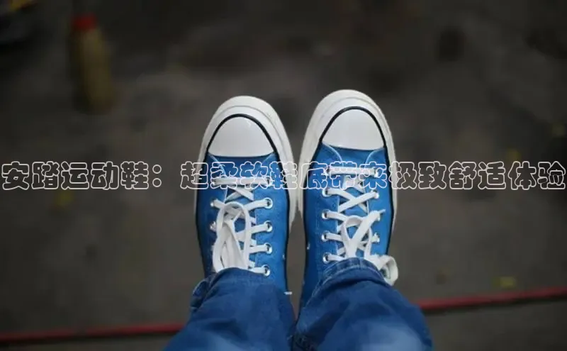 Bsports在线登录入口普信公司安踏运动鞋：超柔软鞋底带来极致舒适体验