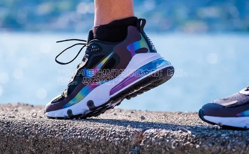 b体育登录入口app下载安装免费中海达**2024 年最热门的厚底女鞋：时尚、
舒适，尽在掌握**