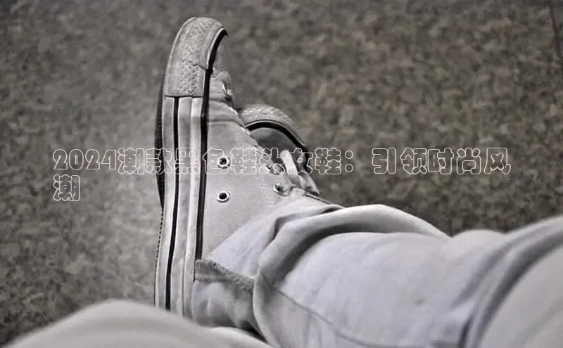 b体育旧版手机版百度众测2024潮款黑色鞋头女鞋：引领时尚风
潮