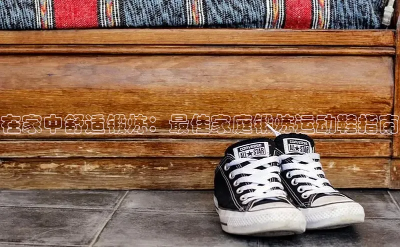 必一体育运动哇咔哇咔文化在家中舒适锻炼：最佳家庭锻炼运动鞋指南