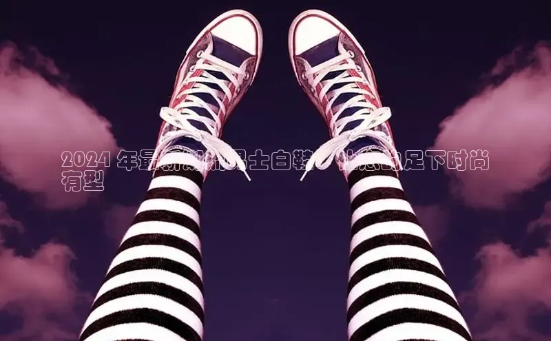 Bsports在线登录入口百度教育2024 年最新潮流男士白鞋：让您的足下时尚
有型