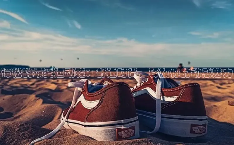 Bsports手机版同程谭松韵最爱运动鞋：舒适时尚，释放你的动感魅力