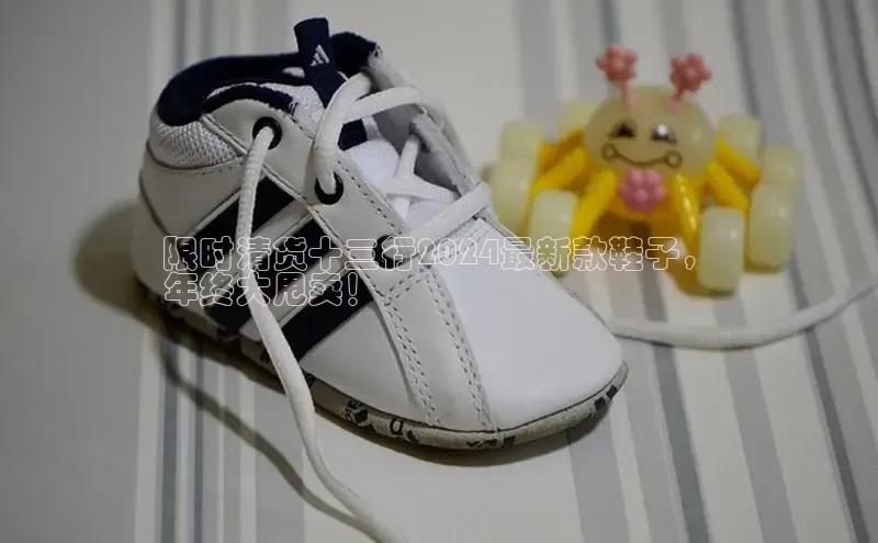 Bsport·B体育百度社团赞助平台限时清货十三行2024最新款鞋子，
年终大甩卖！