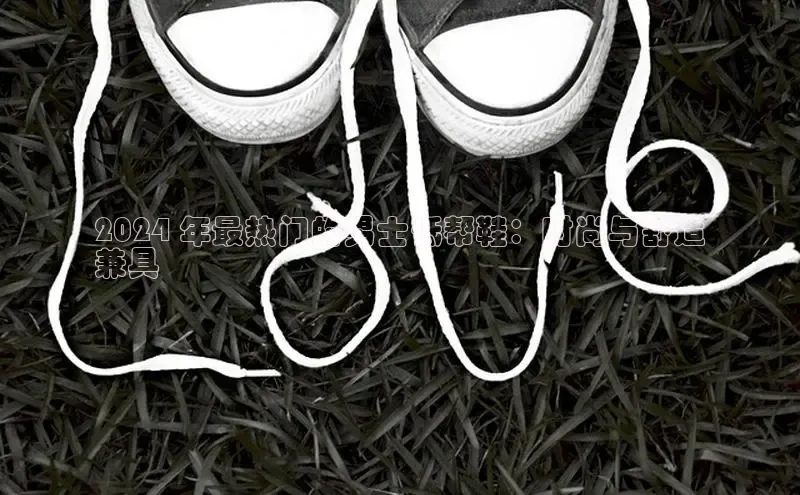 Bsport·B体育美团2024 年最热门的男士低帮鞋：时尚与舒适
兼具