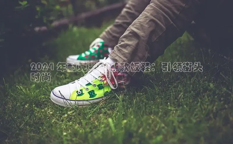 bsports必一中国神思电子2024 年耐克男款新款板鞋：引领街头
时尚