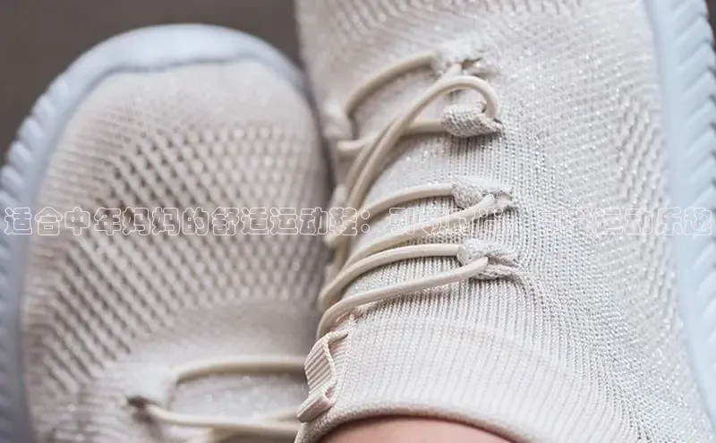 必一体育运动百度手机卫士适合中年妈妈的舒适运动鞋：引领时尚，享受运动乐趣