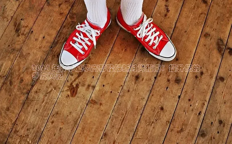 bsports必一体育网页版登录中文在线2024 年春季夏季高帮鞋最新时尚指南：提升您的
步履风范
