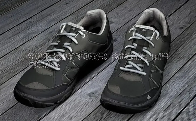 bsports必一体育网页版登录ARGA公司2024年最酷半拖皮鞋：舒适时尚，打造
完美外观