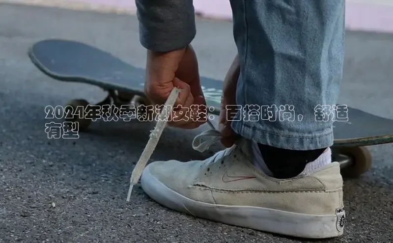 B体育网页版在线登录官网如流2024年秋季新潮女鞋：百搭时尚，舒适
有型