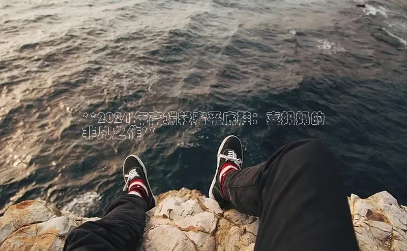 B体育手机网页版登录百度手机输入法**2024 年高端轻奢平底鞋：喜妈妈的
非凡之作**