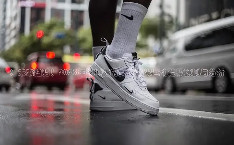 B—sports必一路畅科技：未来趋势！2025年最流行的女性街头运动鞋款预测与分析