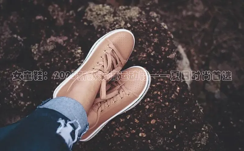 女童鞋：2025新款潮流运动鞋——夏日时尚首选